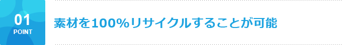 素材を100%リサイクルすることが可能