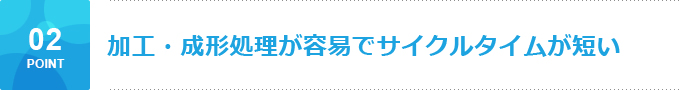 加工・成形処理が容易でサイクルタイムが短い