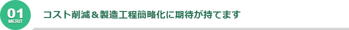 コスト削減＆製造工程簡略化に期待が持てます