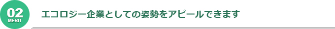 エコロジー企業としての姿勢をアピールできます