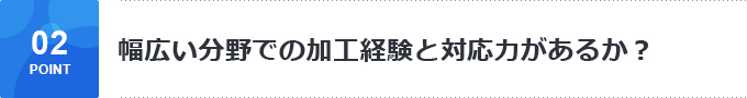 幅広い分野での加工経験と対応力があるか？