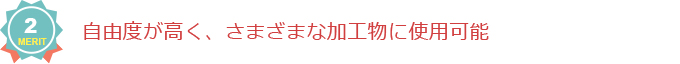 メリット2：自由度が高く、さまざまな加工物に使用可能