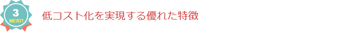 メリット3：低コスト化を実現する優れた特徴