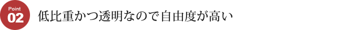 低比重かつ透明なので自由度が高い