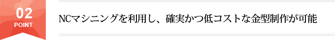 NCマシニングを利用し、確実かつ低コストな金型制作が可能